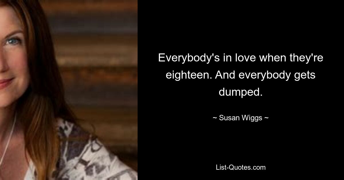 Everybody's in love when they're eighteen. And everybody gets dumped. — © Susan Wiggs