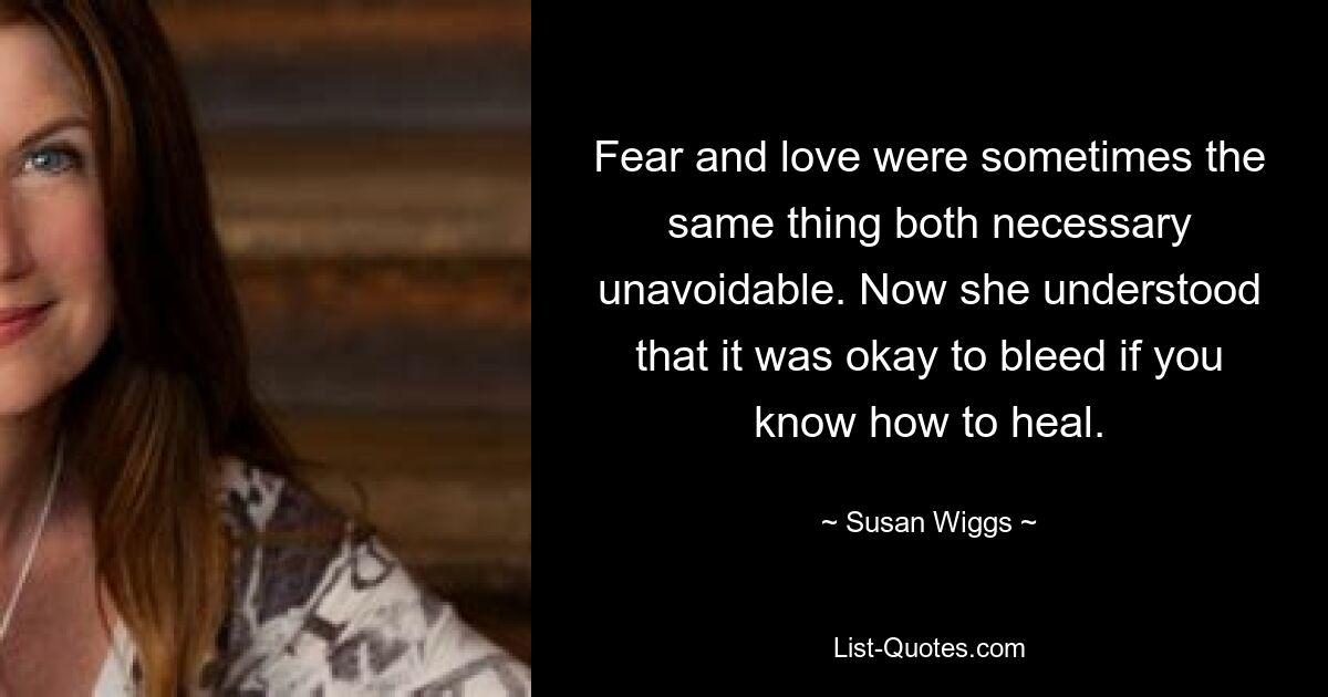 Fear and love were sometimes the same thing both necessary unavoidable. Now she understood that it was okay to bleed if you know how to heal. — © Susan Wiggs