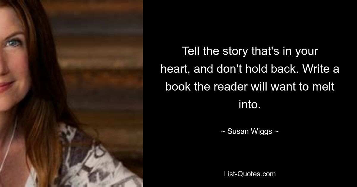 Tell the story that's in your heart, and don't hold back. Write a book the reader will want to melt into. — © Susan Wiggs