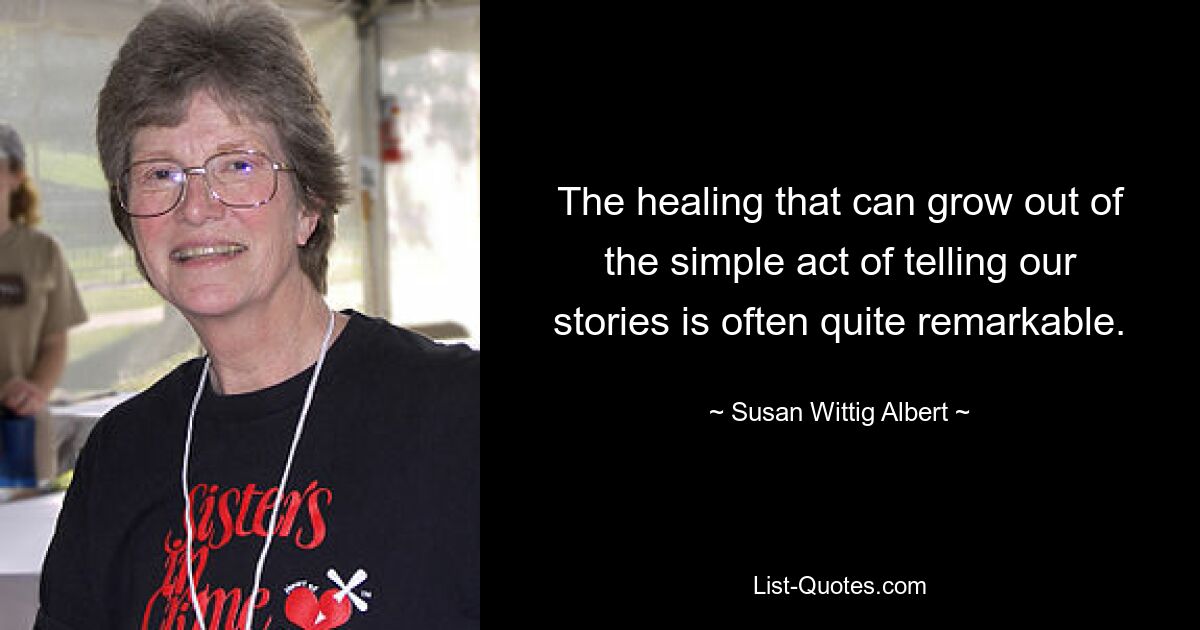 The healing that can grow out of the simple act of telling our stories is often quite remarkable. — © Susan Wittig Albert