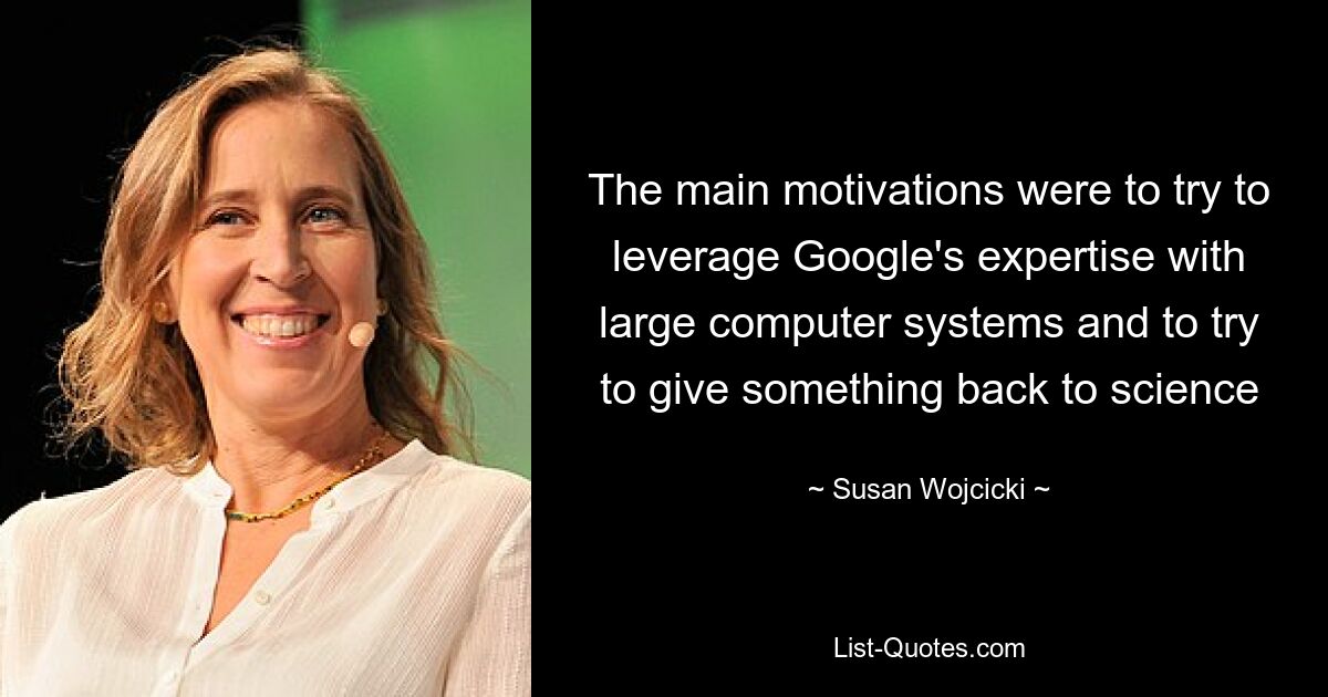 The main motivations were to try to leverage Google's expertise with large computer systems and to try to give something back to science — © Susan Wojcicki