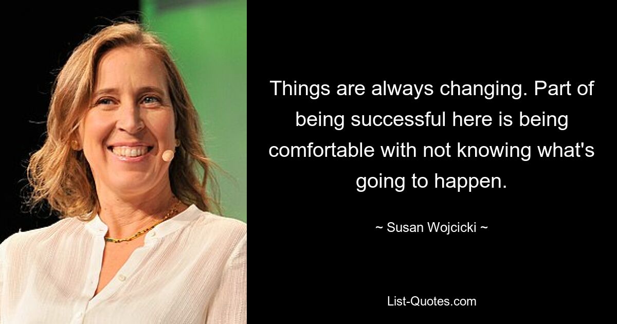 Things are always changing. Part of being successful here is being comfortable with not knowing what's going to happen. — © Susan Wojcicki