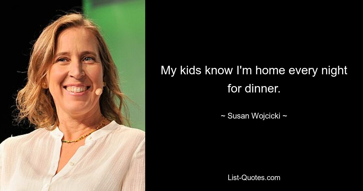 My kids know I'm home every night for dinner. — © Susan Wojcicki