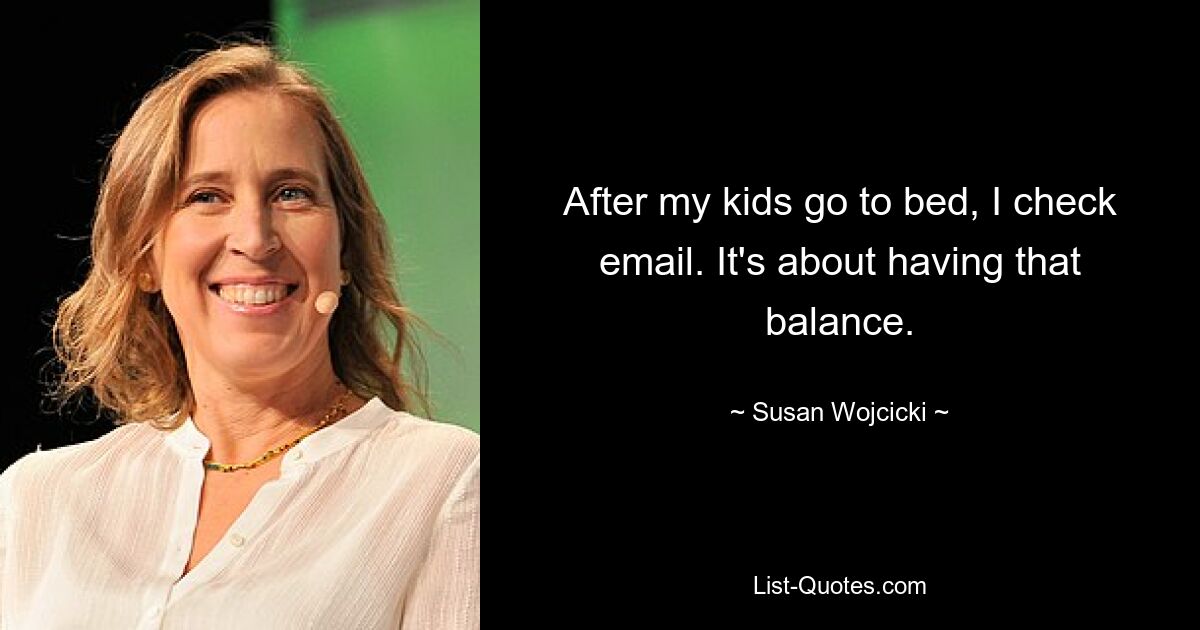 After my kids go to bed, I check email. It's about having that balance. — © Susan Wojcicki