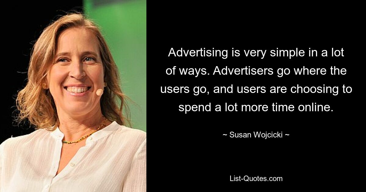 Advertising is very simple in a lot of ways. Advertisers go where the users go, and users are choosing to spend a lot more time online. — © Susan Wojcicki