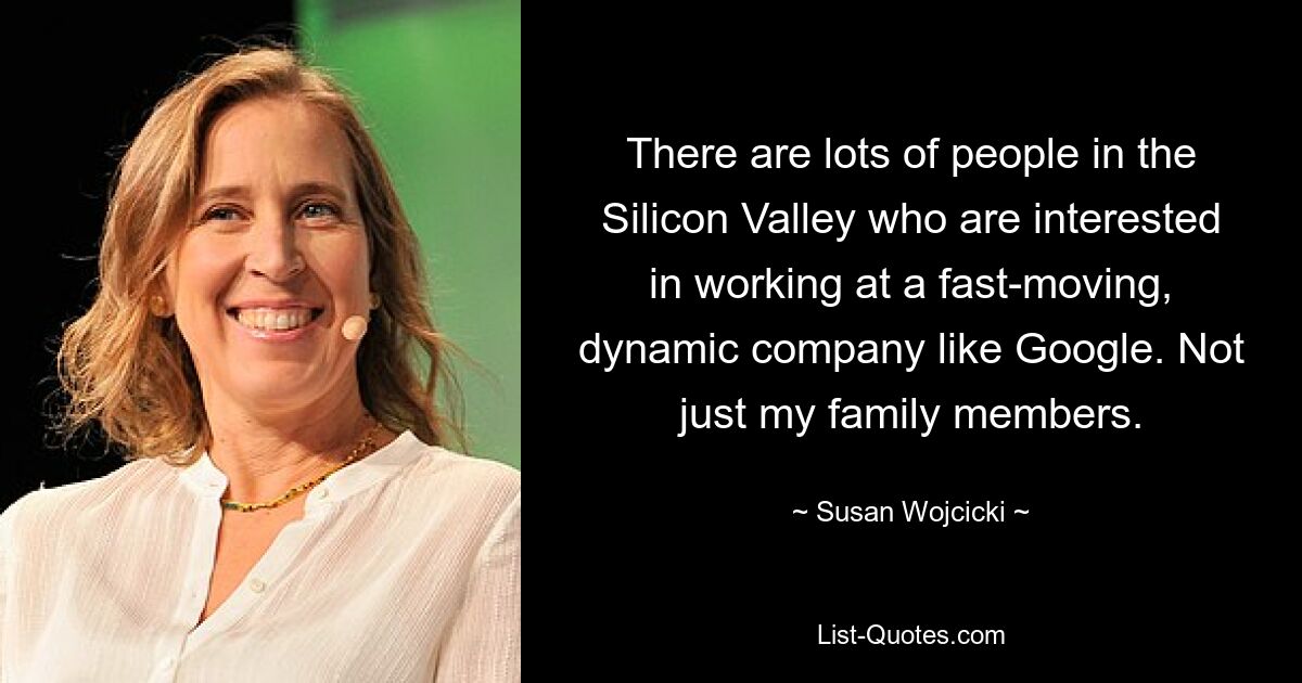 There are lots of people in the Silicon Valley who are interested in working at a fast-moving, dynamic company like Google. Not just my family members. — © Susan Wojcicki