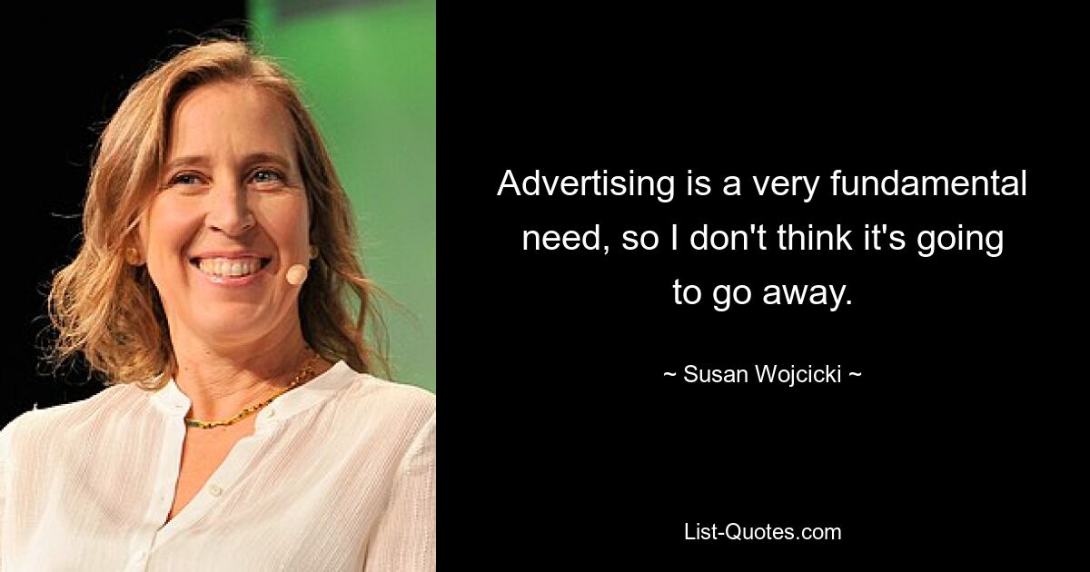 Advertising is a very fundamental need, so I don't think it's going to go away. — © Susan Wojcicki