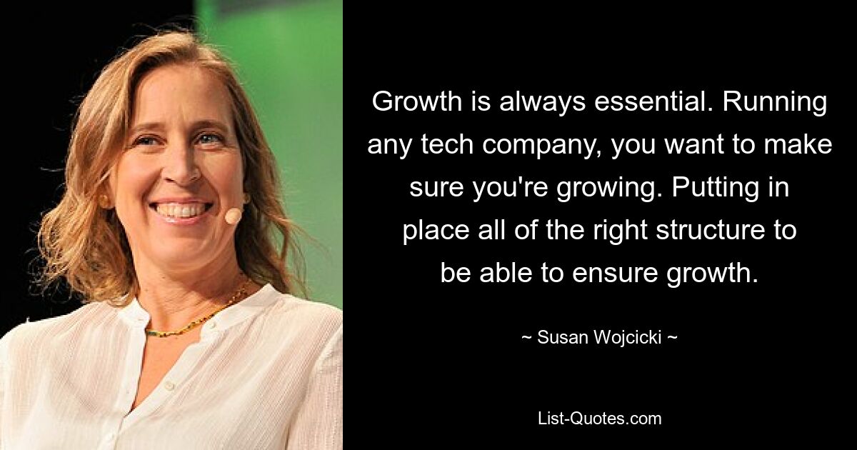 Growth is always essential. Running any tech company, you want to make sure you're growing. Putting in place all of the right structure to be able to ensure growth. — © Susan Wojcicki