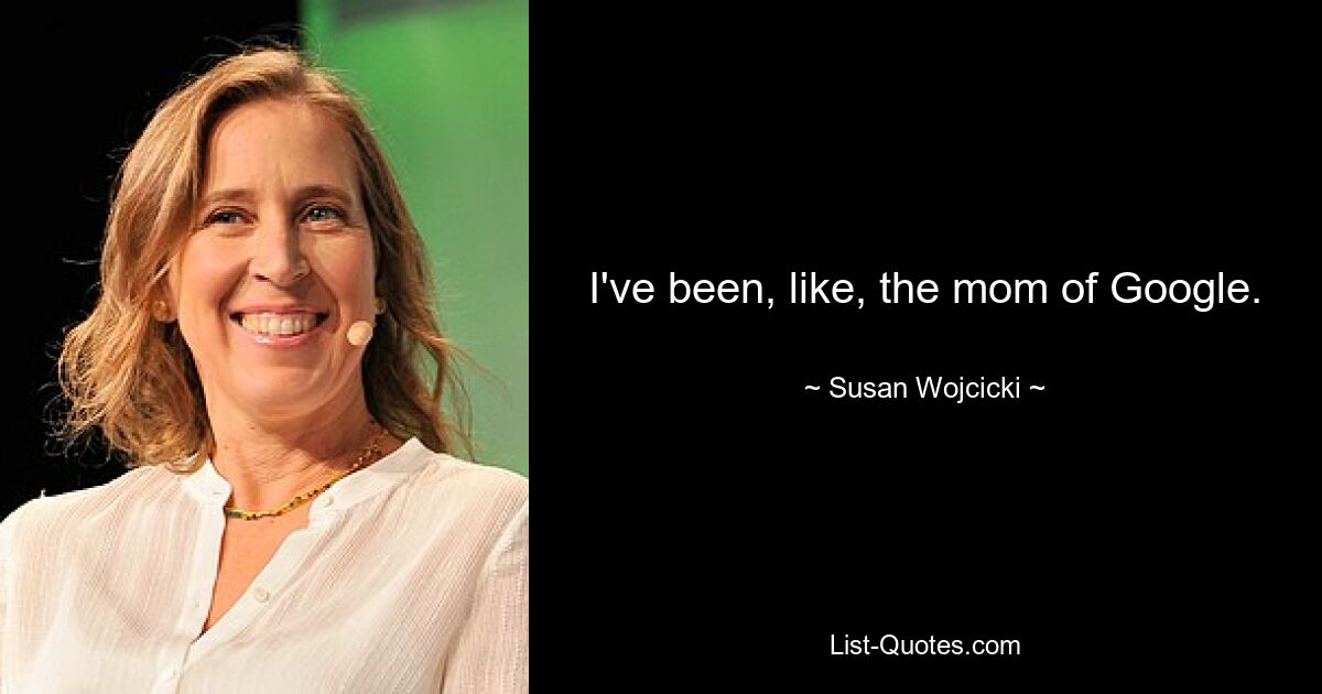 I've been, like, the mom of Google. — © Susan Wojcicki