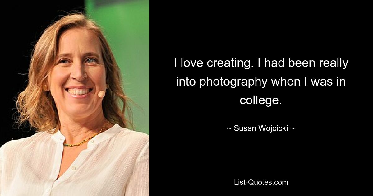 I love creating. I had been really into photography when I was in college. — © Susan Wojcicki