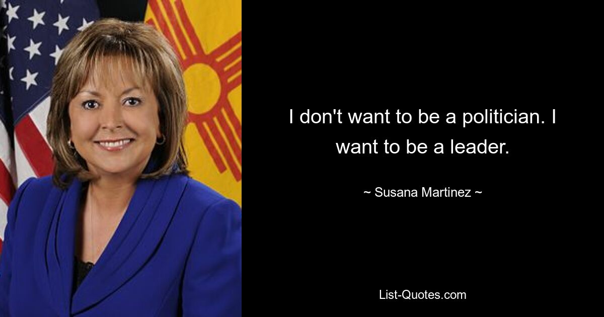 I don't want to be a politician. I want to be a leader. — © Susana Martinez