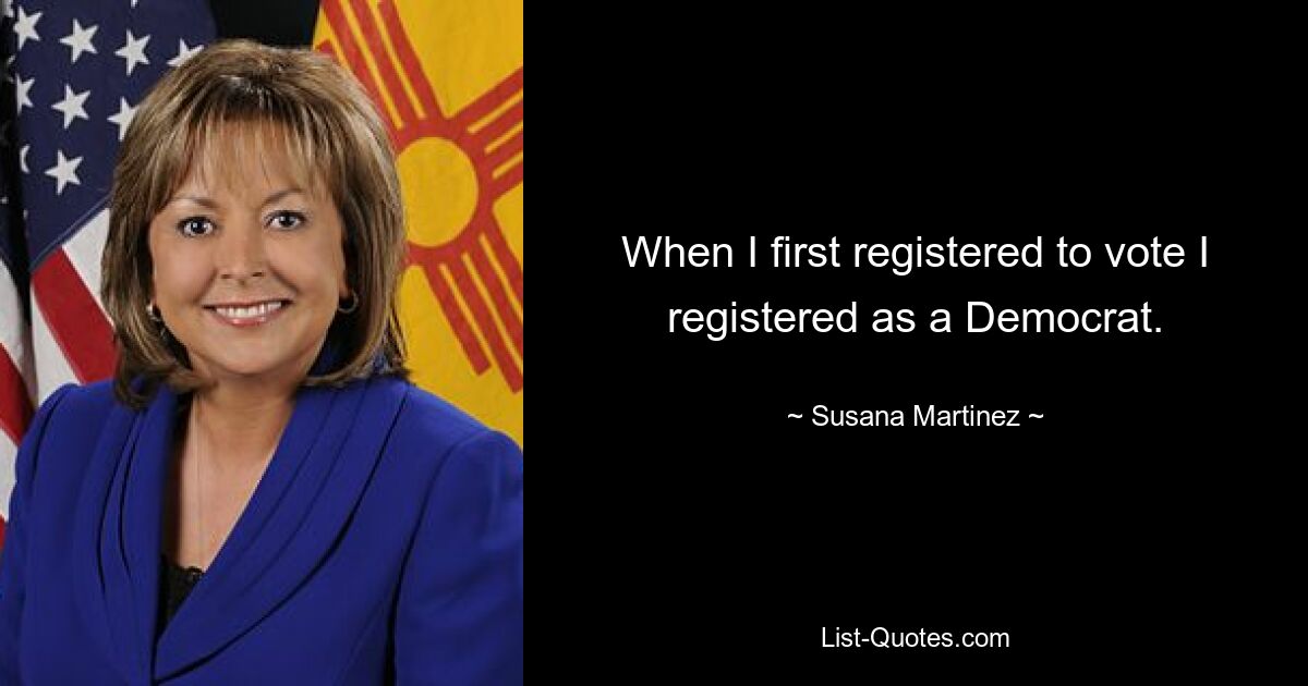 When I first registered to vote I registered as a Democrat. — © Susana Martinez