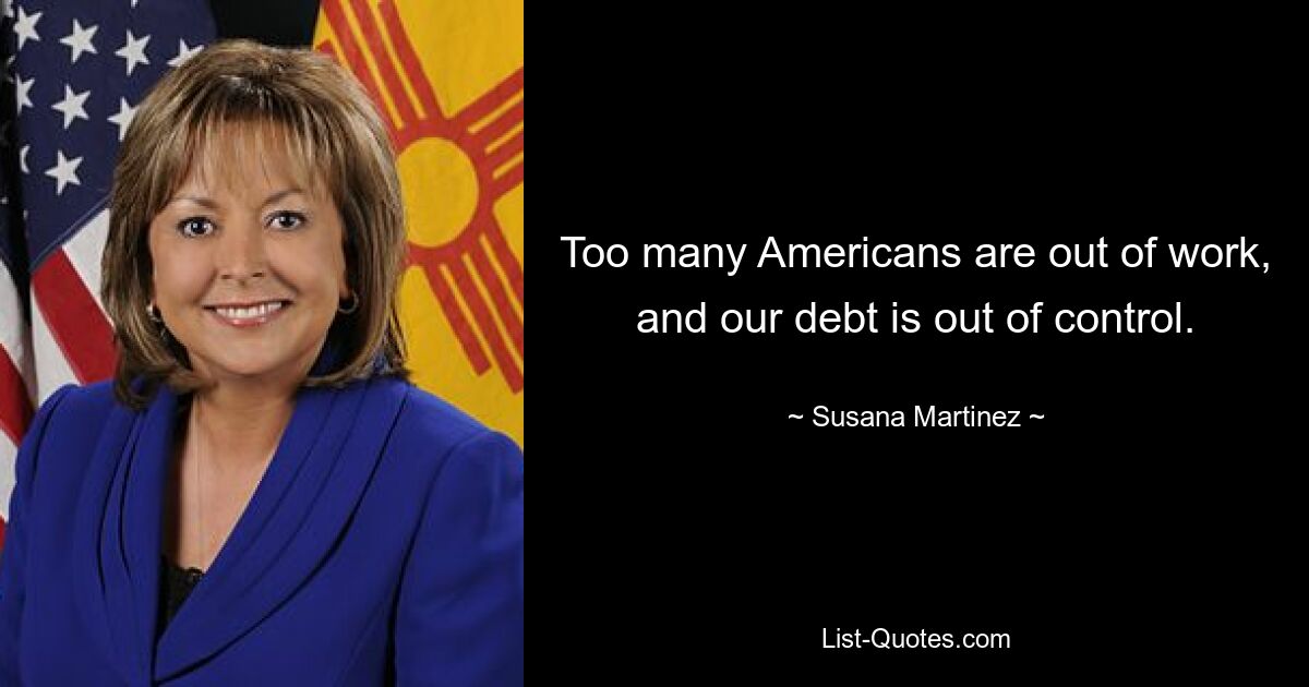 Too many Americans are out of work, and our debt is out of control. — © Susana Martinez