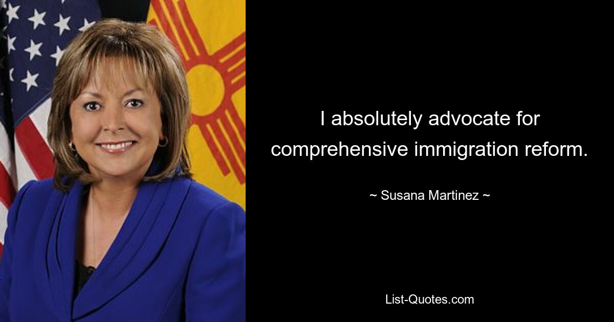 I absolutely advocate for comprehensive immigration reform. — © Susana Martinez