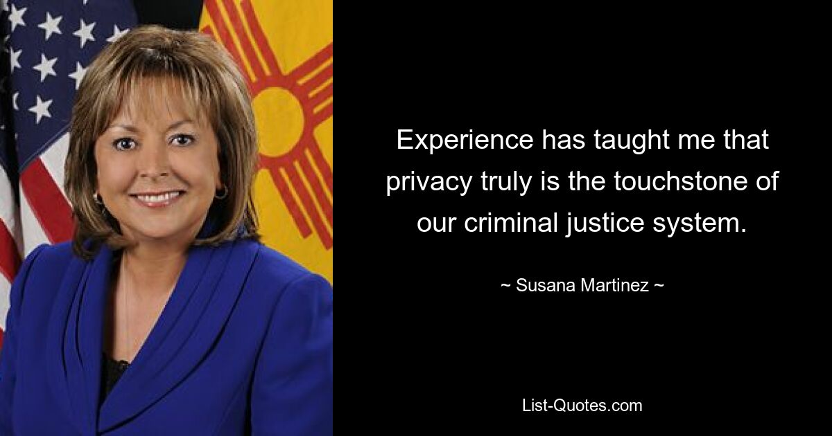 Experience has taught me that privacy truly is the touchstone of our criminal justice system. — © Susana Martinez