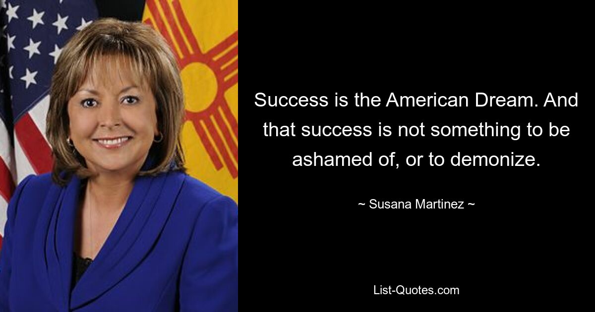 Success is the American Dream. And that success is not something to be ashamed of, or to demonize. — © Susana Martinez