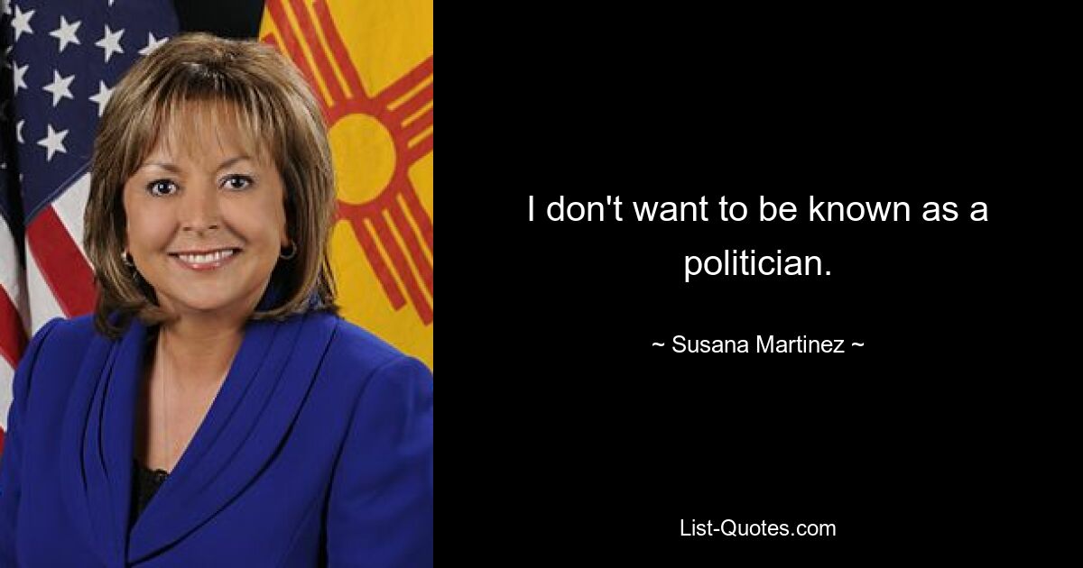 I don't want to be known as a politician. — © Susana Martinez