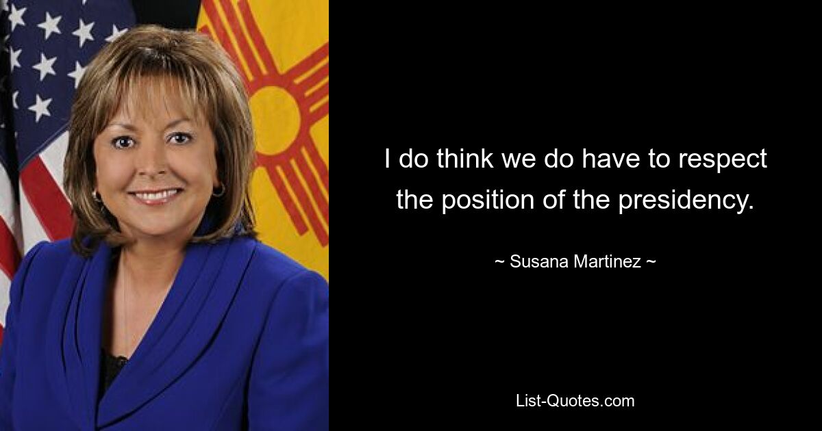 I do think we do have to respect the position of the presidency. — © Susana Martinez