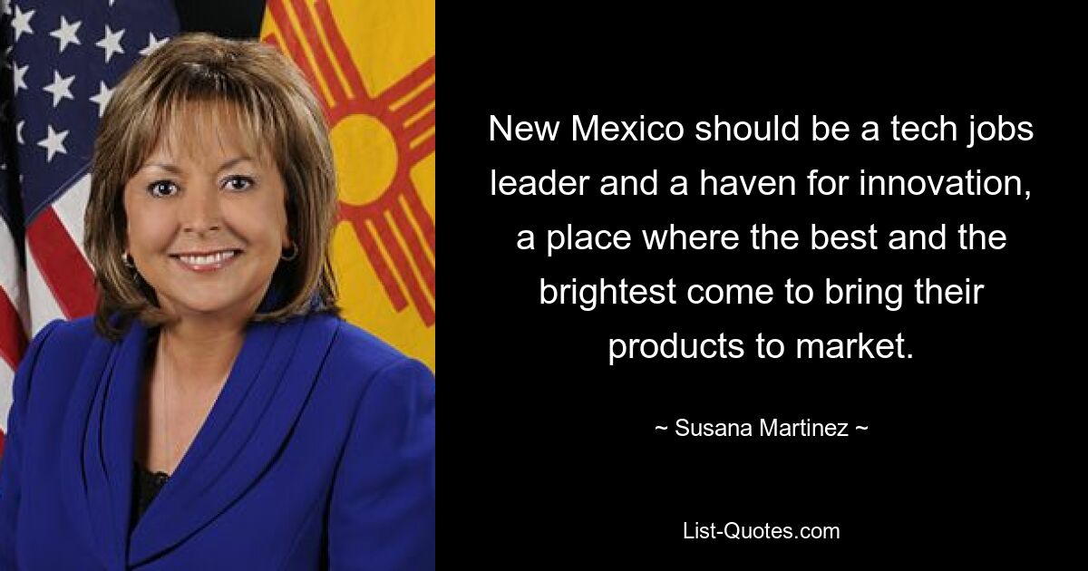 New Mexico should be a tech jobs leader and a haven for innovation, a place where the best and the brightest come to bring their products to market. — © Susana Martinez