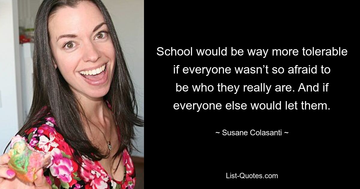 School would be way more tolerable if everyone wasn’t so afraid to be who they really are. And if everyone else would let them. — © Susane Colasanti