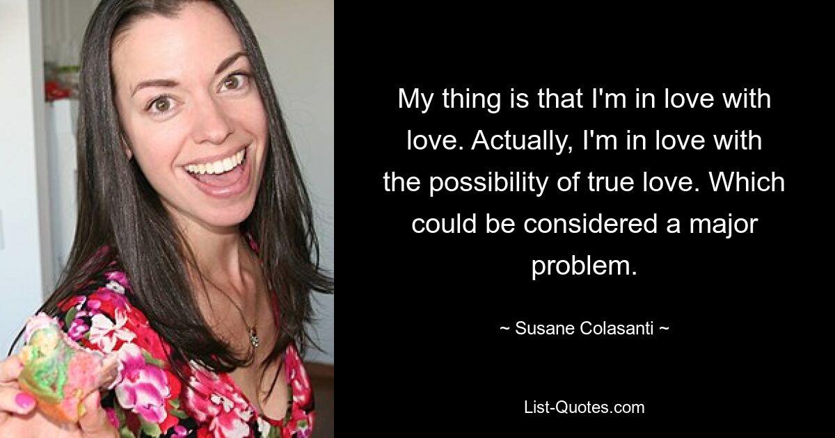 My thing is that I'm in love with love. Actually, I'm in love with the possibility of true love. Which could be considered a major problem. — © Susane Colasanti