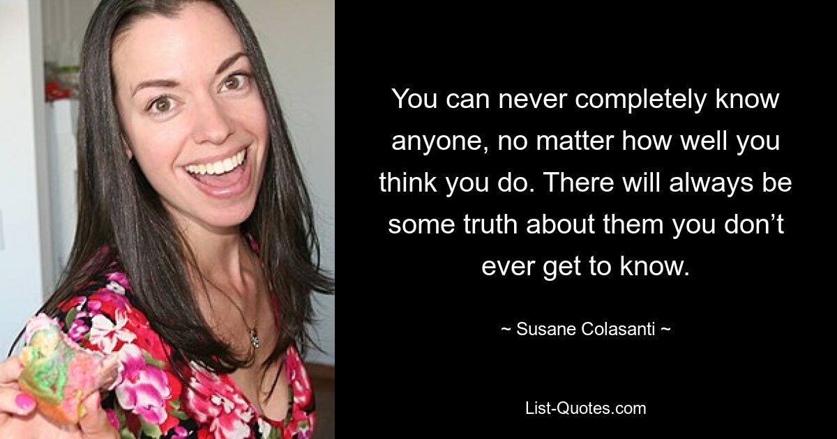 You can never completely know anyone, no matter how well you think you do. There will always be some truth about them you don’t ever get to know. — © Susane Colasanti