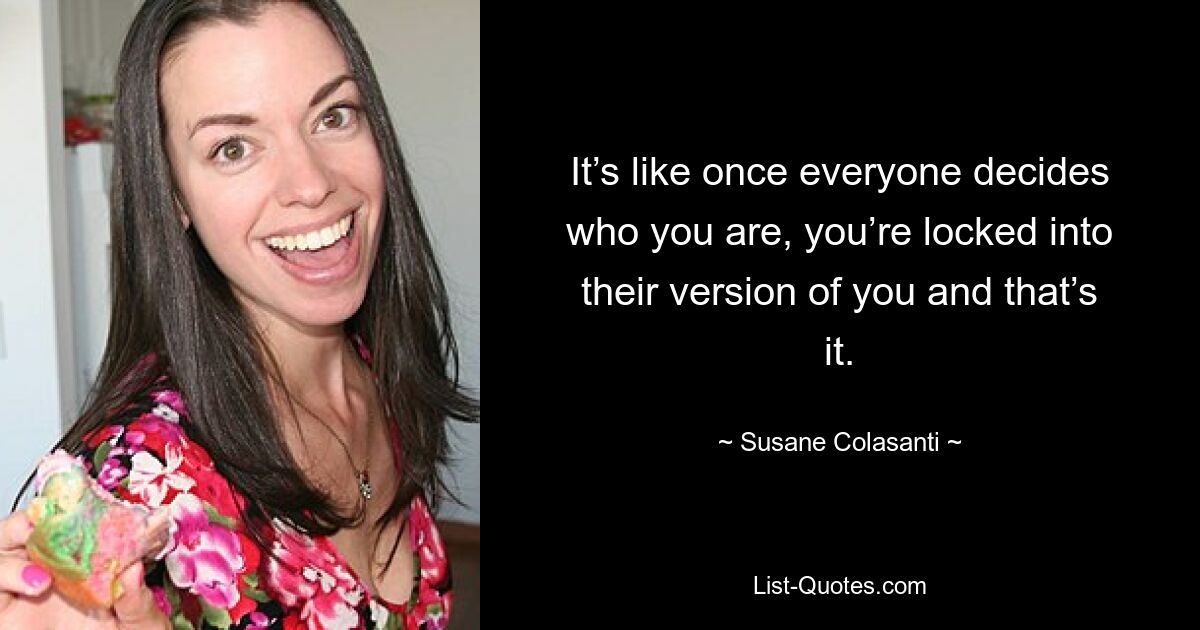 It’s like once everyone decides who you are, you’re locked into their version of you and that’s it. — © Susane Colasanti