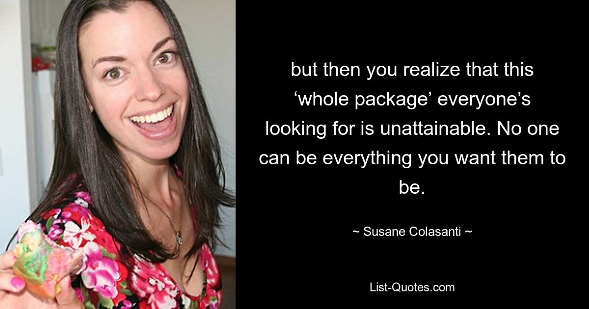 but then you realize that this ‘whole package’ everyone’s looking for is unattainable. No one can be everything you want them to be. — © Susane Colasanti