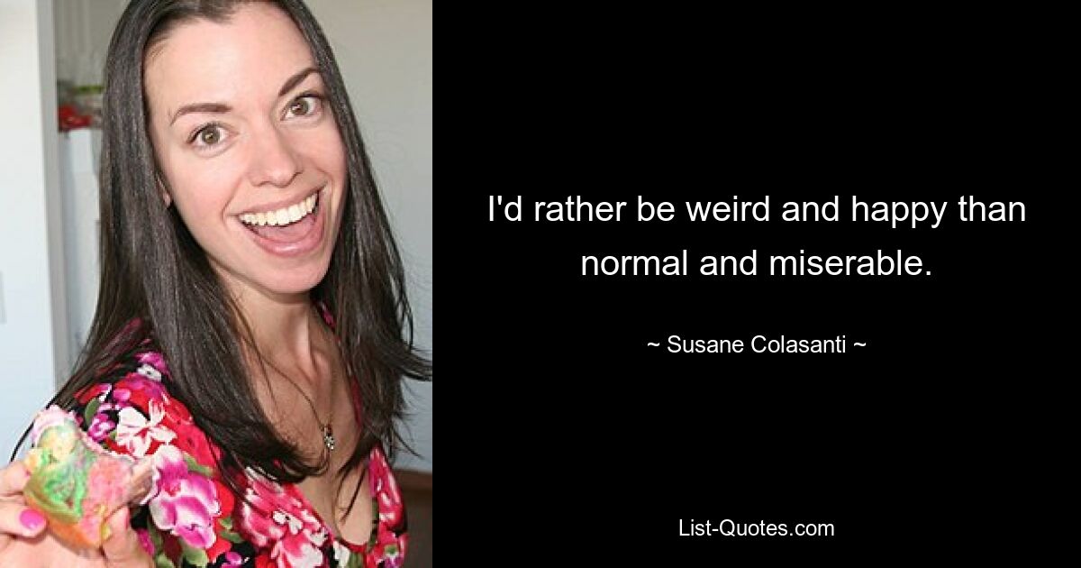 I'd rather be weird and happy than normal and miserable. — © Susane Colasanti