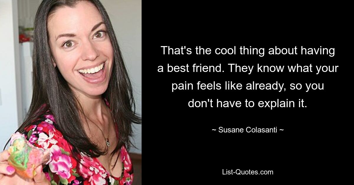 That's the cool thing about having a best friend. They know what your pain feels like already, so you don't have to explain it. — © Susane Colasanti