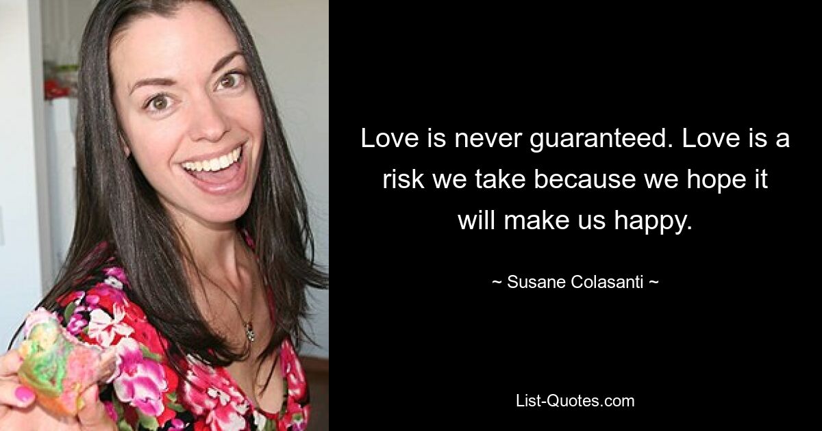 Love is never guaranteed. Love is a risk we take because we hope it will make us happy. — © Susane Colasanti