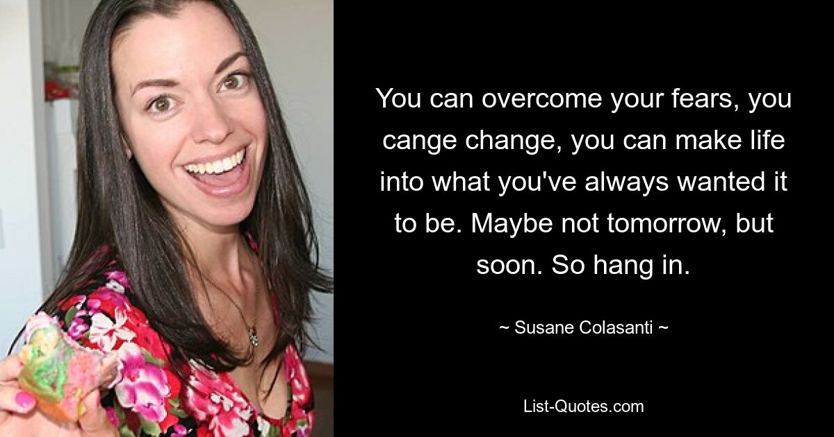 You can overcome your fears, you cange change, you can make life into what you've always wanted it to be. Maybe not tomorrow, but soon. So hang in. — © Susane Colasanti