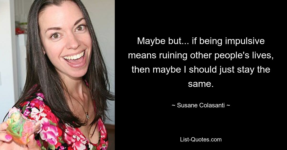 Maybe but... if being impulsive means ruining other people's lives, then maybe I should just stay the same. — © Susane Colasanti