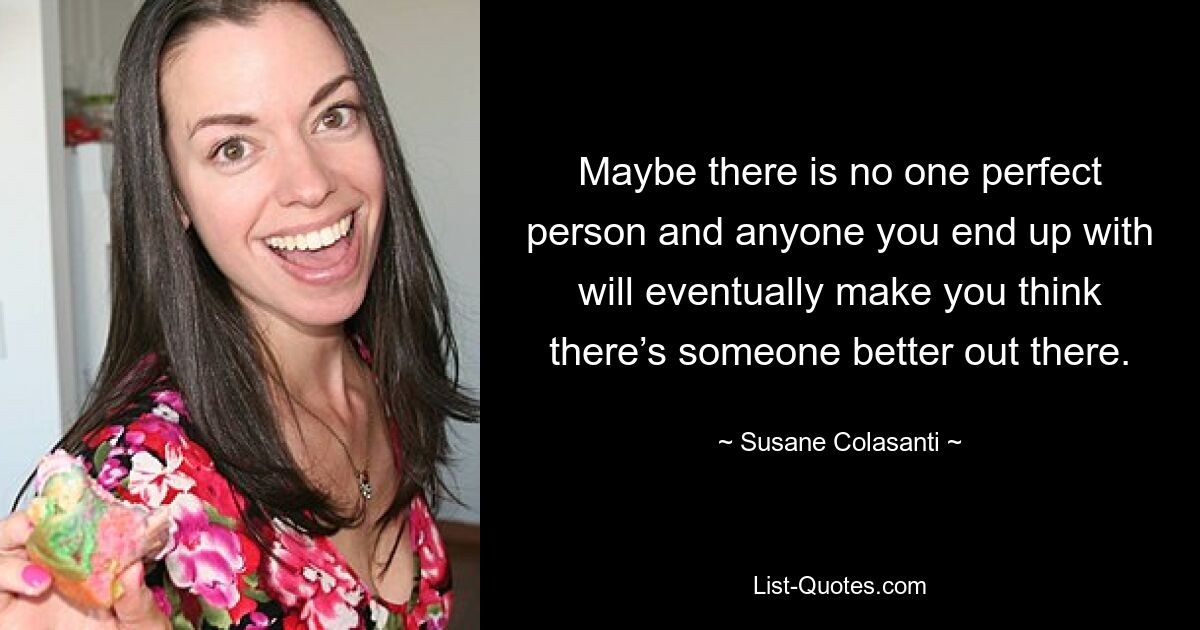 Maybe there is no one perfect person and anyone you end up with will eventually make you think there’s someone better out there. — © Susane Colasanti