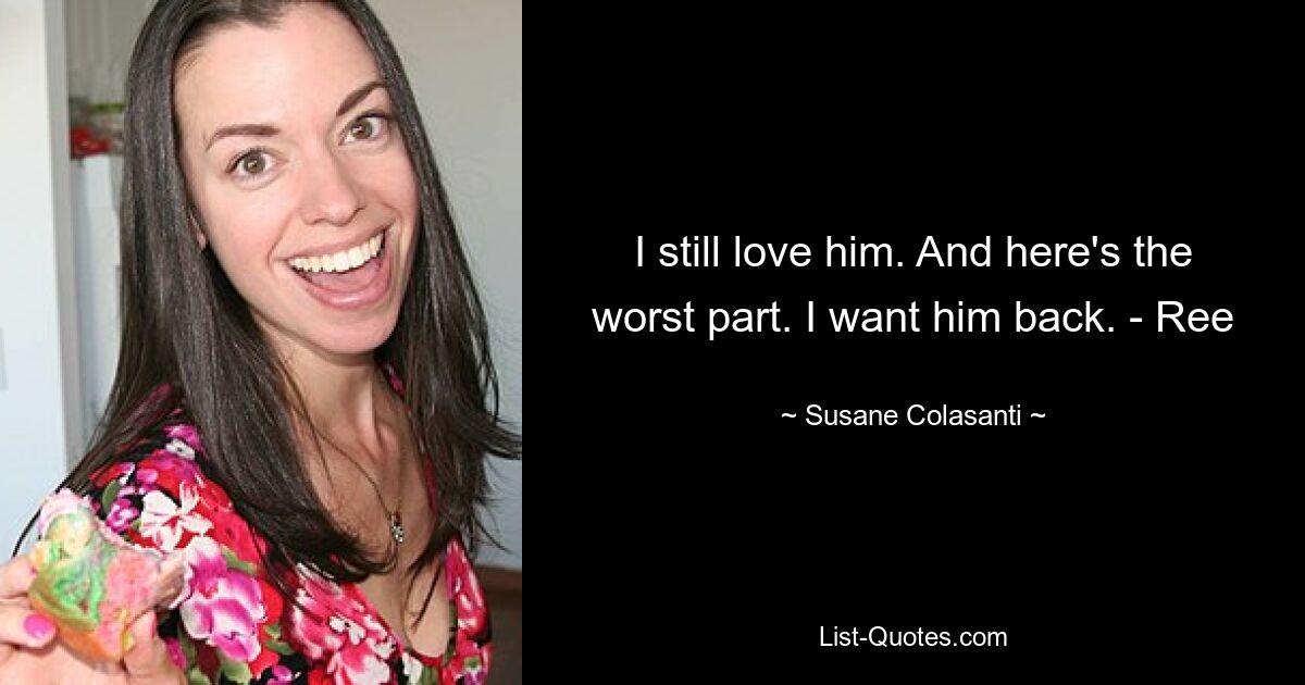 I still love him. And here's the worst part. I want him back. - Ree — © Susane Colasanti