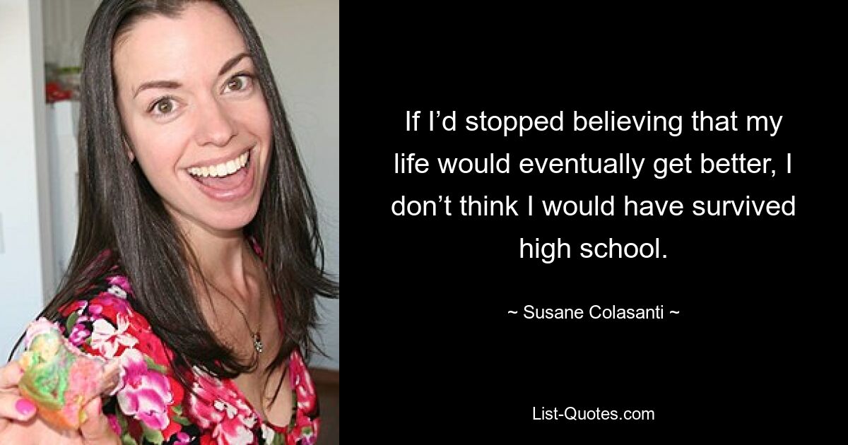 If I’d stopped believing that my life would eventually get better, I don’t think I would have survived high school. — © Susane Colasanti