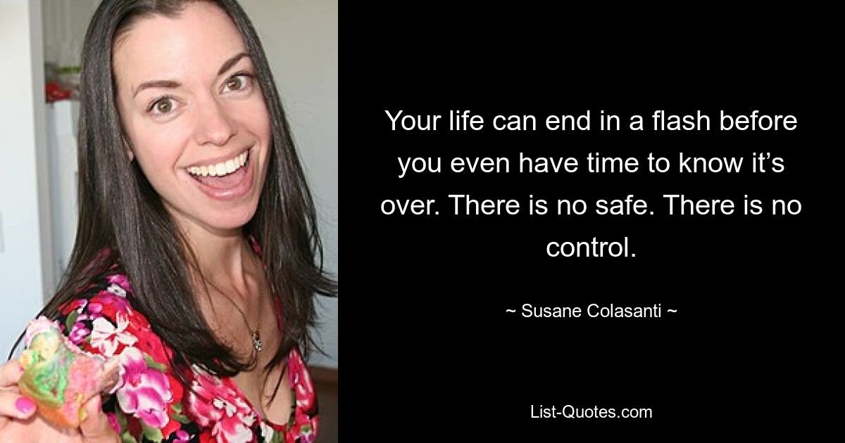 Your life can end in a flash before you even have time to know it’s over. There is no safe. There is no control. — © Susane Colasanti