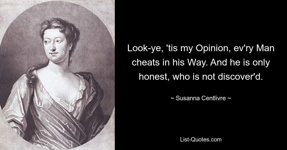 Look-ye, 'tis my Opinion, ev'ry Man cheats in his Way. And he is only honest, who is not discover'd. — © Susanna Centlivre