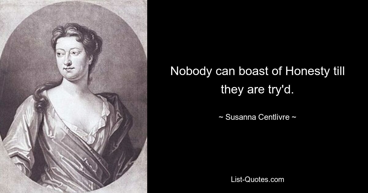 Nobody can boast of Honesty till they are try'd. — © Susanna Centlivre