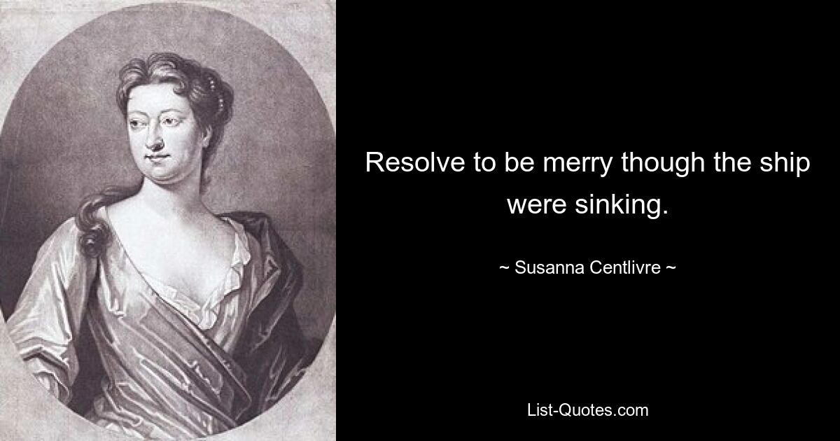 Resolve to be merry though the ship were sinking. — © Susanna Centlivre