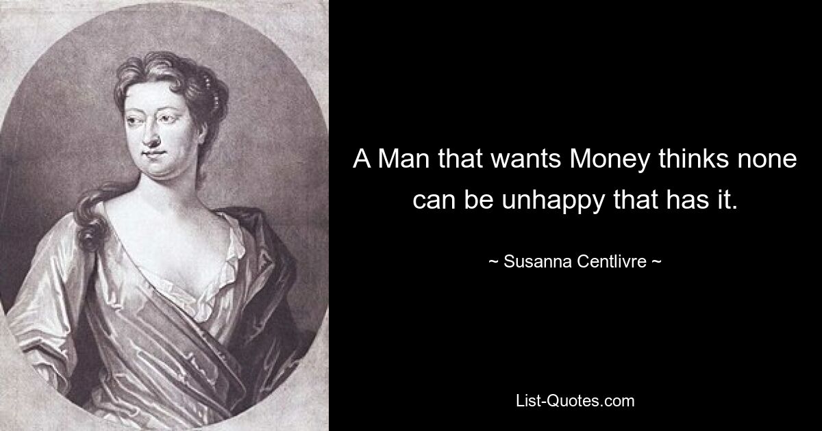 A Man that wants Money thinks none can be unhappy that has it. — © Susanna Centlivre