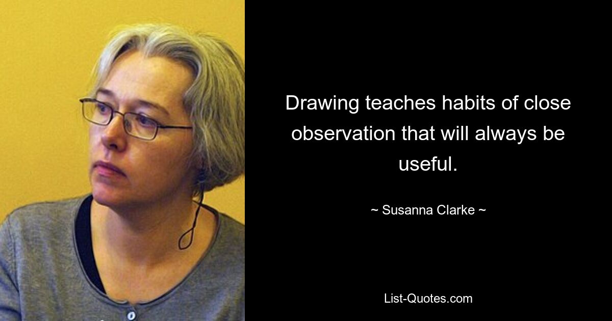 Drawing teaches habits of close observation that will always be useful. — © Susanna Clarke