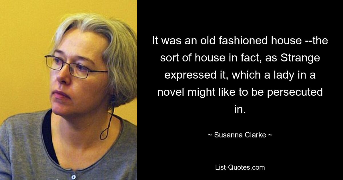 It was an old fashioned house --the sort of house in fact, as Strange expressed it, which a lady in a novel might like to be persecuted in. — © Susanna Clarke