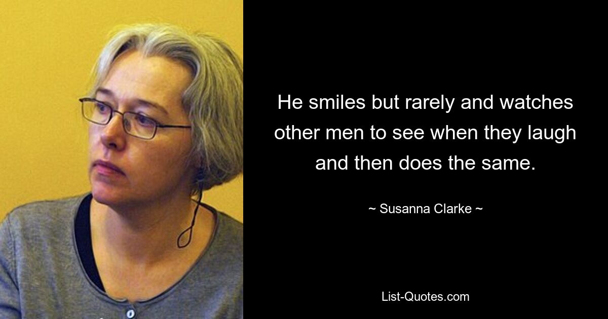 He smiles but rarely and watches other men to see when they laugh and then does the same. — © Susanna Clarke