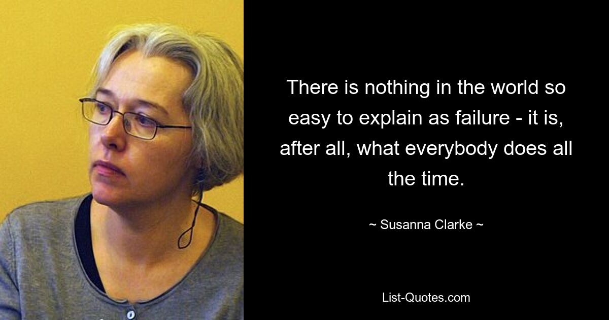 There is nothing in the world so easy to explain as failure - it is, after all, what everybody does all the time. — © Susanna Clarke