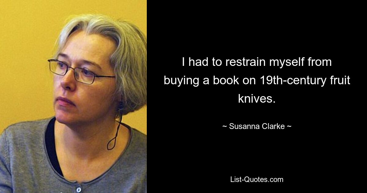 I had to restrain myself from buying a book on 19th-century fruit knives. — © Susanna Clarke