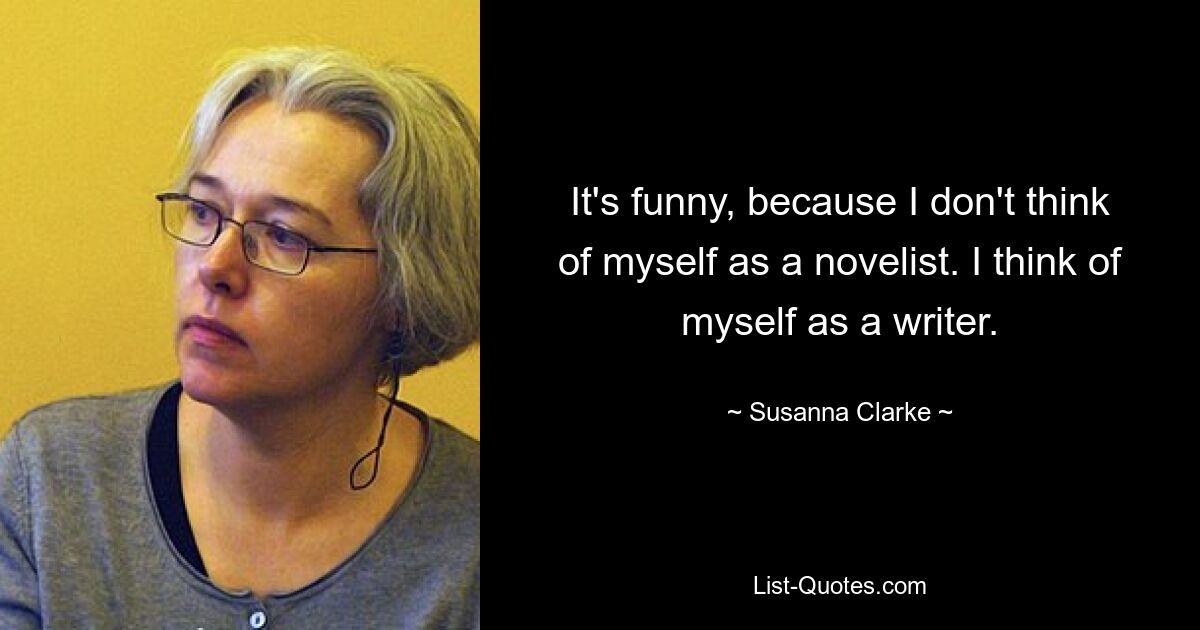 It's funny, because I don't think of myself as a novelist. I think of myself as a writer. — © Susanna Clarke