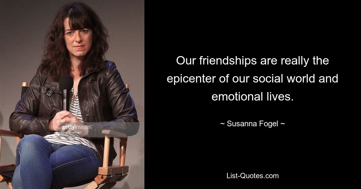 Our friendships are really the epicenter of our social world and emotional lives. — © Susanna Fogel