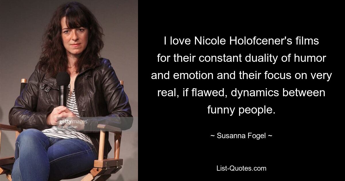 I love Nicole Holofcener's films for their constant duality of humor and emotion and their focus on very real, if flawed, dynamics between funny people. — © Susanna Fogel