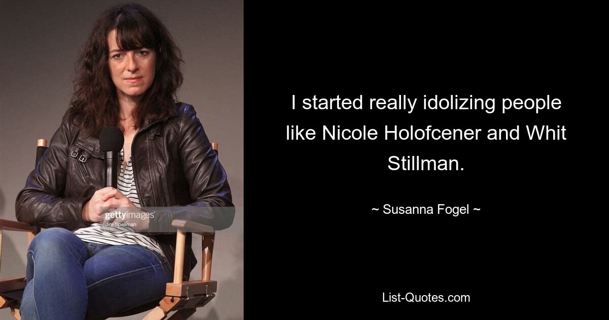 I started really idolizing people like Nicole Holofcener and Whit Stillman. — © Susanna Fogel